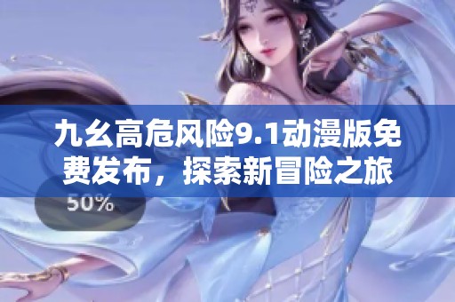 九幺高危风险9.1动漫版免费发布，探索新冒险之旅