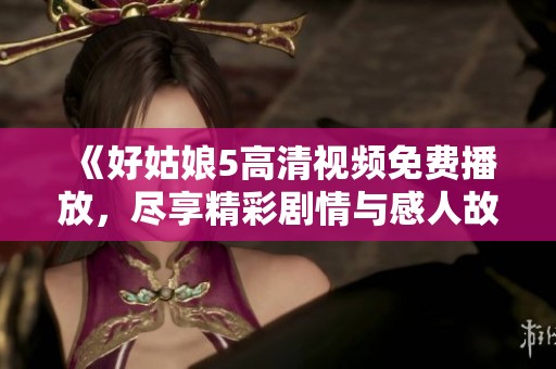 《好姑娘5高清视频免费播放，尽享精彩剧情与感人故事》