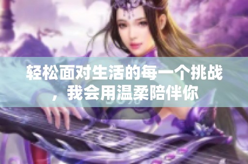 轻松面对生活的每一个挑战，我会用温柔陪伴你