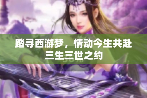 踏寻西游梦，情动今生共赴三生三世之约