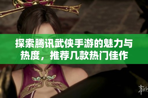 探索腾讯武侠手游的魅力与热度，推荐几款热门佳作