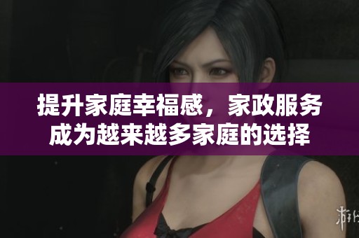 提升家庭幸福感，家政服务成为越来越多家庭的选择