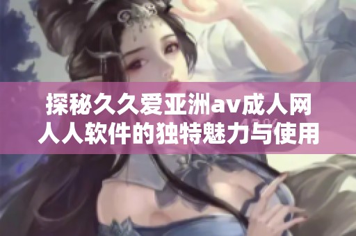 探秘久久爱亚洲av成人网人人软件的独特魅力与使用体验