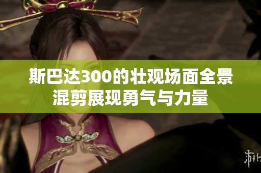 斯巴达300的壮观场面全景混剪展现勇气与力量