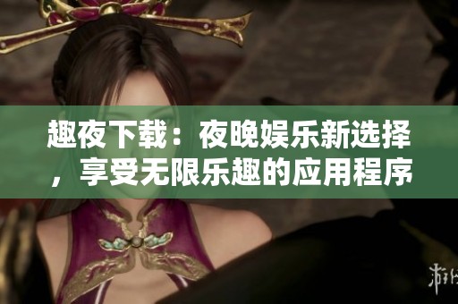 趣夜下载：夜晚娱乐新选择，享受无限乐趣的应用程序