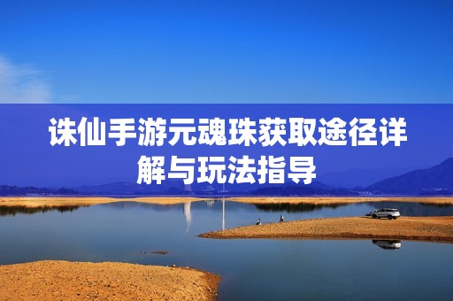 诛仙手游元魂珠获取途径详解与玩法指导