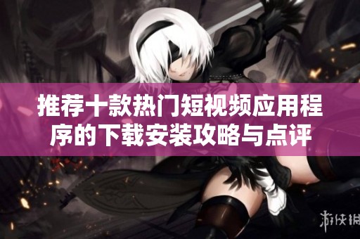 推荐十款热门短视频应用程序的下载安装攻略与点评