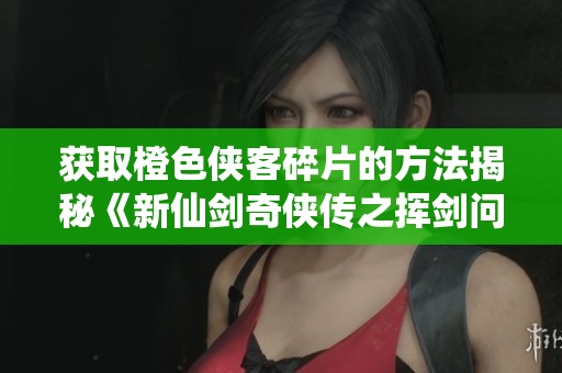 获取橙色侠客碎片的方法揭秘《新仙剑奇侠传之挥剑问情》