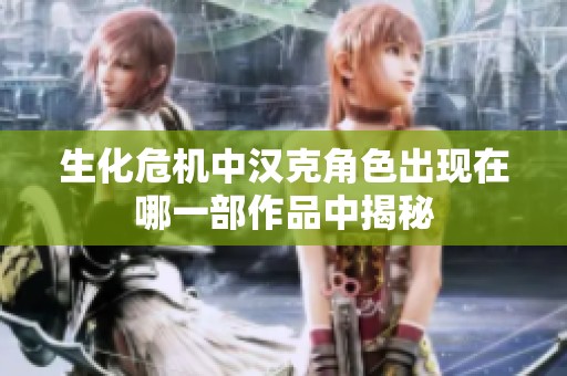 生化危机中汉克角色出现在哪一部作品中揭秘