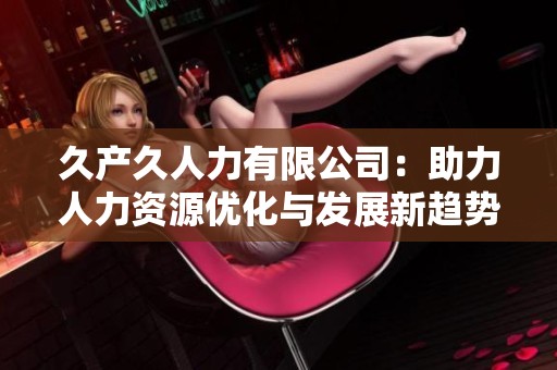 久产久人力有限公司：助力人力资源优化与发展新趋势