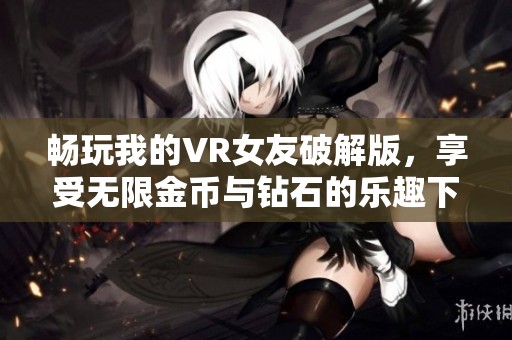 畅玩我的VR女友破解版，享受无限金币与钻石的乐趣下载指南