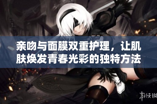 亲吻与面膜双重护理，让肌肤焕发青春光彩的独特方法