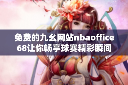 免费的九幺网站nbaoffice68让你畅享球赛精彩瞬间