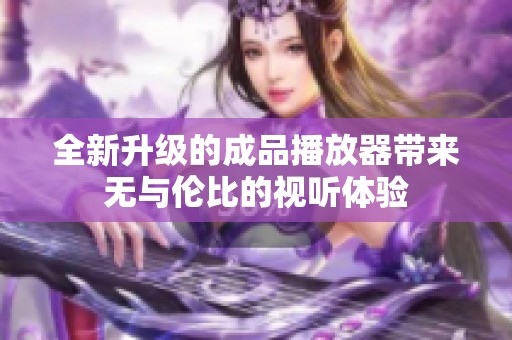 全新升级的成品播放器带来无与伦比的视听体验
