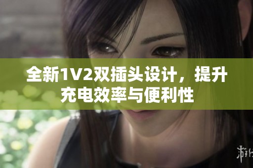 全新1V2双插头设计，提升充电效率与便利性