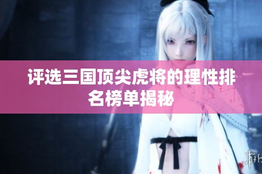 评选三国顶尖虎将的理性排名榜单揭秘