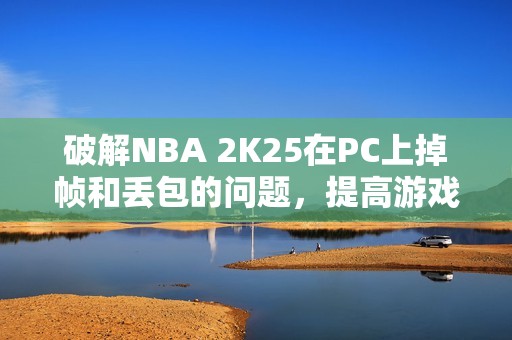 破解NBA 2K25在PC上掉帧和丢包的问题，提高游戏性能技巧分享