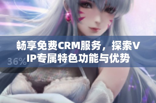 畅享免费CRM服务，探索VIP专属特色功能与优势