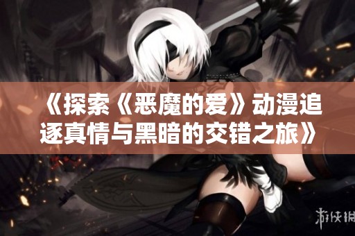 《探索《恶魔的爱》动漫追逐真情与黑暗的交错之旅》