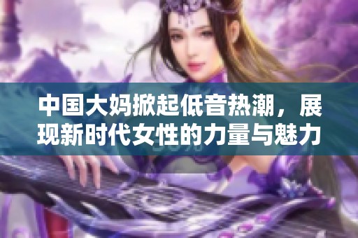 中国大妈掀起低音热潮，展现新时代女性的力量与魅力