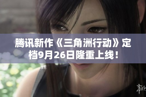 腾讯新作《三角洲行动》定档9月26日隆重上线！