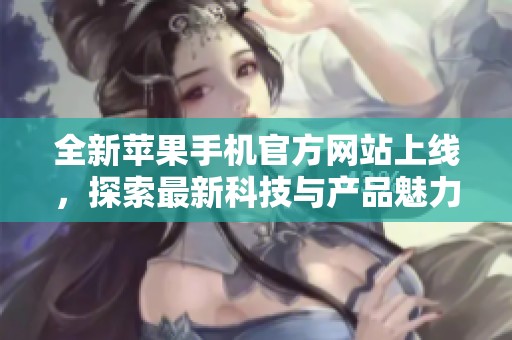 全新苹果手机官方网站上线，探索最新科技与产品魅力