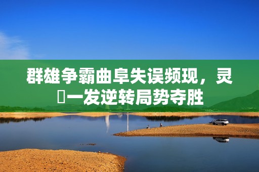 群雄争霸曲阜失误频现，灵箓一发逆转局势夺胜