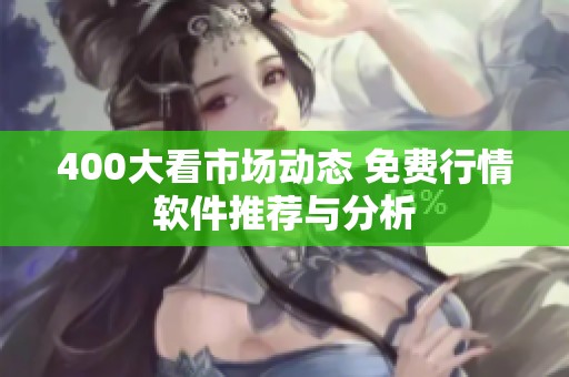 400大看市场动态 免费行情软件推荐与分析