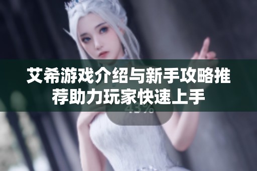 艾希游戏介绍与新手攻略推荐助力玩家快速上手