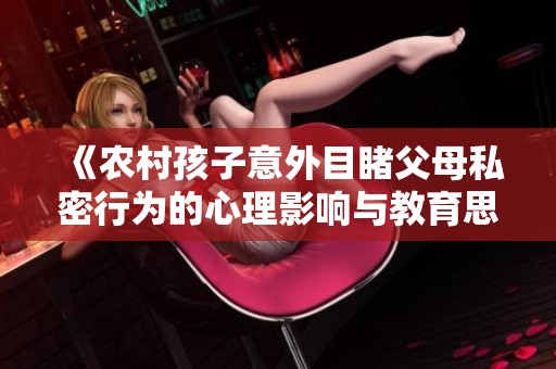 《农村孩子意外目睹父母私密行为的心理影响与教育思考》