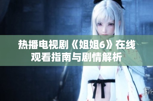 热播电视剧《姐姐6》在线观看指南与剧情解析