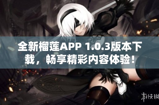 全新榴莲APP 1.0.3版本下载，畅享精彩内容体验！
