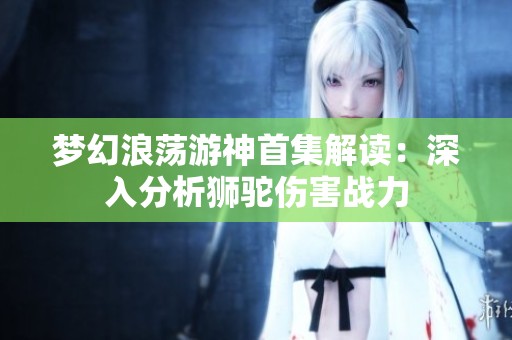 梦幻浪荡游神首集解读：深入分析狮驼伤害战力