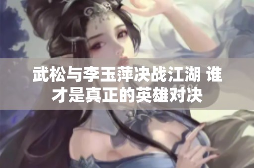 武松与李玉萍决战江湖 谁才是真正的英雄对决