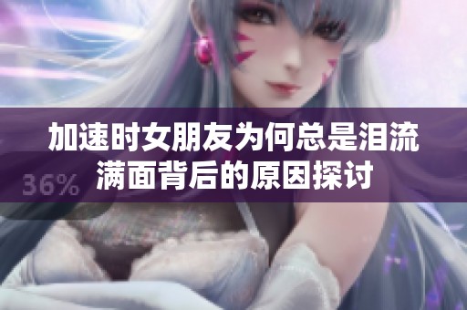 加速时女朋友为何总是泪流满面背后的原因探讨