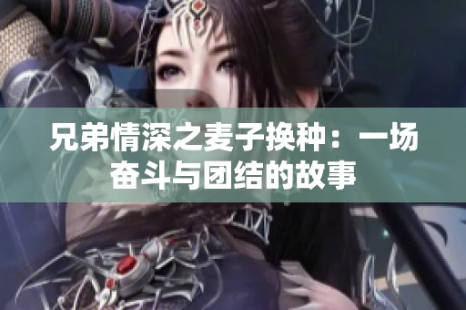 兄弟情深之麦子换种：一场奋斗与团结的故事