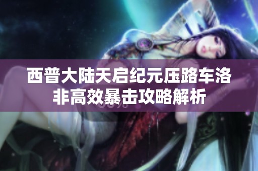 西普大陆天启纪元压路车洛非高效暴击攻略解析