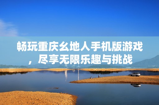 畅玩重庆幺地人手机版游戏，尽享无限乐趣与挑战