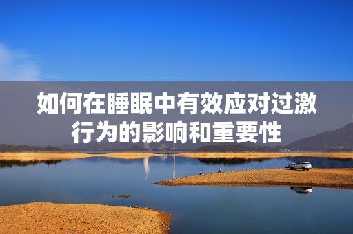 如何在睡眠中有效应对过激行为的影响和重要性