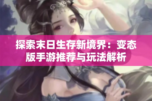 探索末日生存新境界：变态版手游推荐与玩法解析