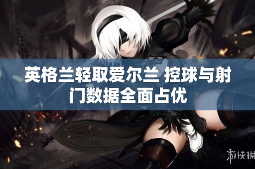 英格兰轻取爱尔兰 控球与射门数据全面占优