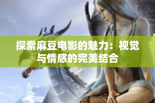 探索麻豆电影的魅力：视觉与情感的完美结合