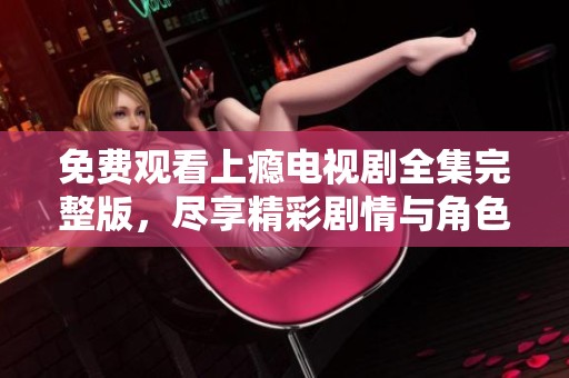 免费观看上瘾电视剧全集完整版，尽享精彩剧情与角色发展