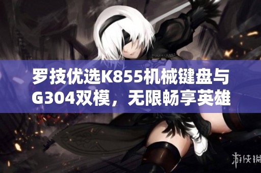 罗技优选K855机械键盘与G304双模，无限畅享英雄联盟电竞体验