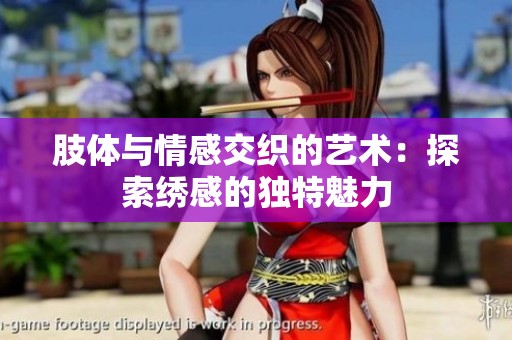 肢体与情感交织的艺术：探索绣感的独特魅力