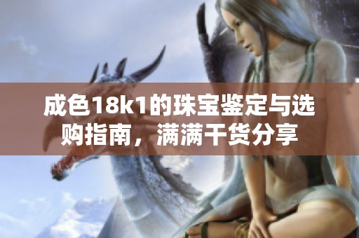 成色18k1的珠宝鉴定与选购指南，满满干货分享