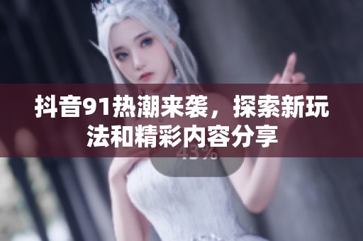 抖音91热潮来袭，探索新玩法和精彩内容分享