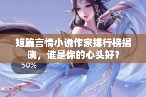 短篇言情小说作家排行榜揭晓，谁是你的心头好？