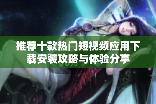 推荐十款热门短视频应用下载安装攻略与体验分享