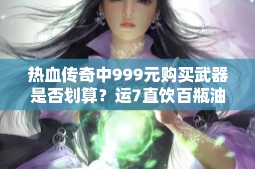 热血传奇中999元购买武器是否划算？运7直饮百瓶油解析